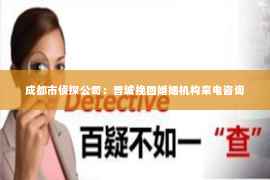 成都市侦探公司：晋城挽回婚姻机构来电咨询